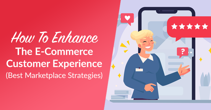 How To Enhance The E-Commerce Customer Experience (Best Marketplace Strategies)